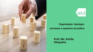 Organização: tipologia,
processo e aspectos da prática
U3.2
Prof. Ms. Emilia
Okayama
 