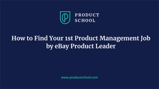 How to Find Your 1st Product Management Job
by eBay Product Leader
www.productschool.com
 