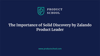 www.productschool.com
The Importance of Solid Discovery by Zalando
Product Leader
 