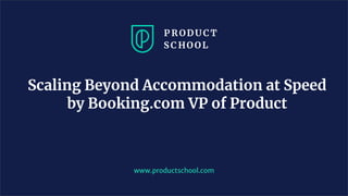 www.productschool.com
Scaling Beyond Accommodation at Speed
by Booking.com VP of Product
 