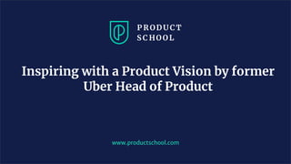 www.productschool.com
Inspiring with a Product Vision by former
Uber Head of Product
 