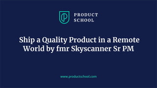 www.productschool.com
Ship a Quality Product in a Remote
World by fmr Skyscanner Sr PM
 