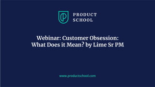 www.productschool.com
Webinar: Customer Obsession:
What Does it Mean? by Lime Sr PM
 