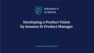 www.productschool.com
Developing a Product Vision
by Amazon Sr Product Manager
 