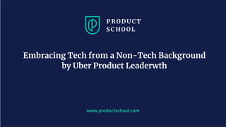 www.productschool.com
Embracing Tech from a Non-Tech Background
by Uber Product Leaderwth
 
