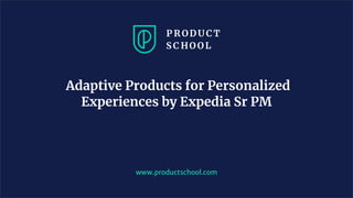 www.productschool.com
Adaptive Products for Personalized
Experiences by Expedia Sr PM
 