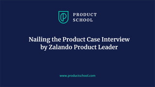 Nailing the Product Case Interview
by Zalando Product Leader
www.productschool.com
 