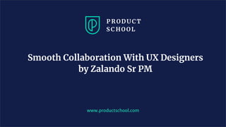 Smooth Collaboration With UX Designers
by Zalando Sr PM
www.productschool.com
 