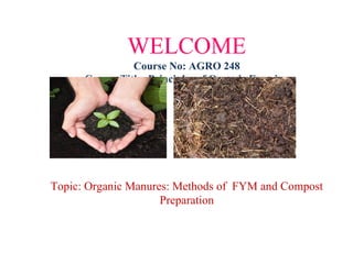 WELCOME
Course No: AGRO 248
Course Title: Principles of Organic Farming
Topic: Organic Manures: Methods of FYM and Compost
Preparation
 