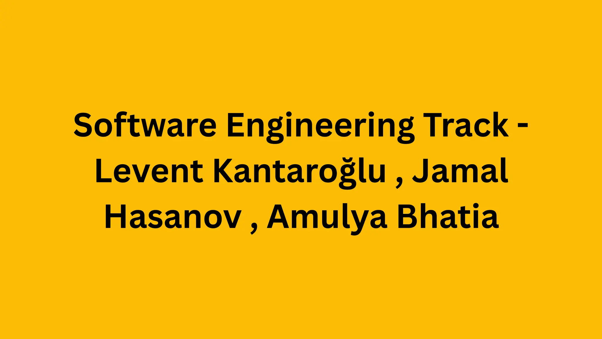 Software Engineering Track -
Levent Kantaroğlu , Jamal
Hasanov , Amulya Bhatia
 