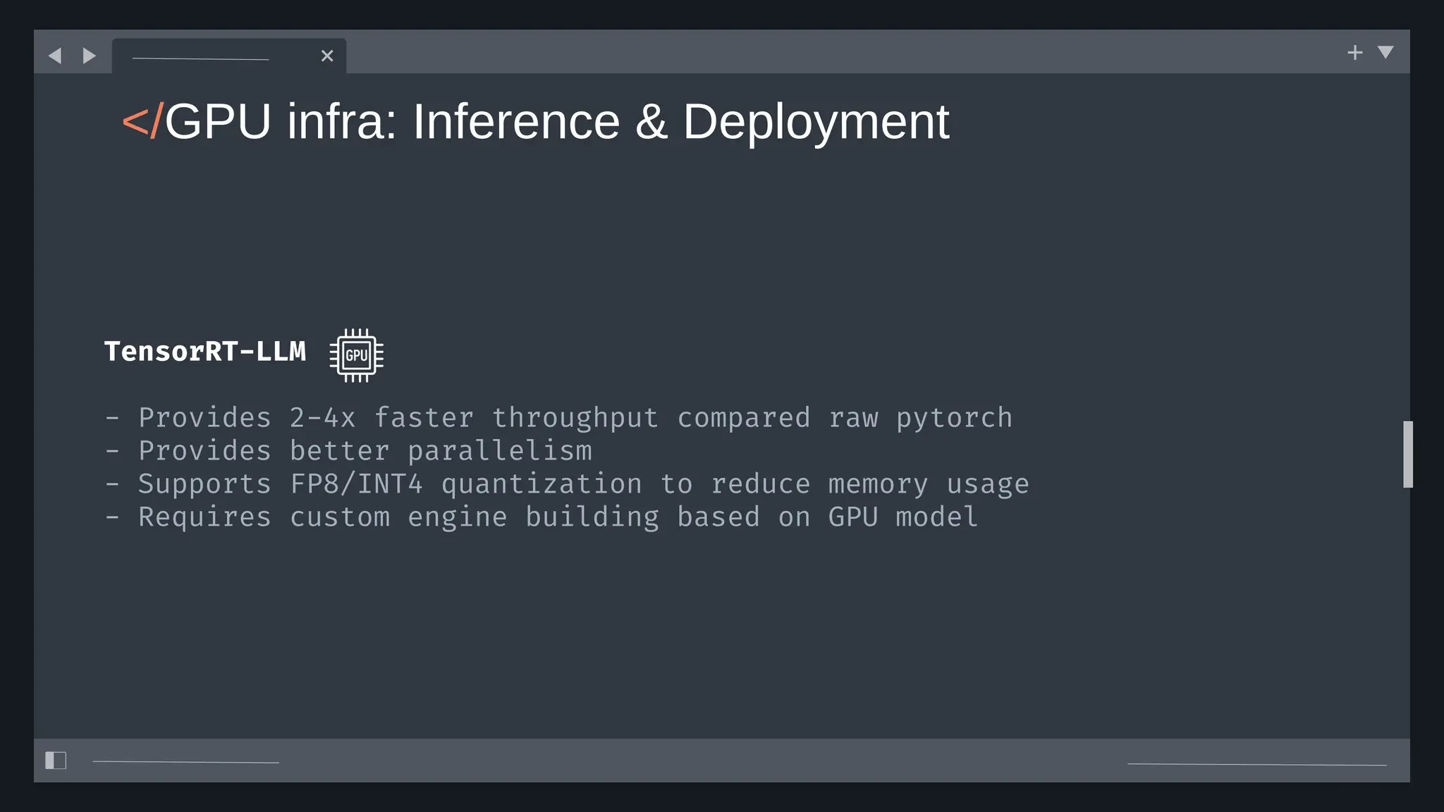 </GPU infra: Inference & Deployment
TensorRT-LLM
- Provides 2-4x faster throughput compared raw pytorch
- Provides better parallelism
- Supports FP8/INT4 quantization to reduce memory usage
- Requires custom engine building based on GPU model
 