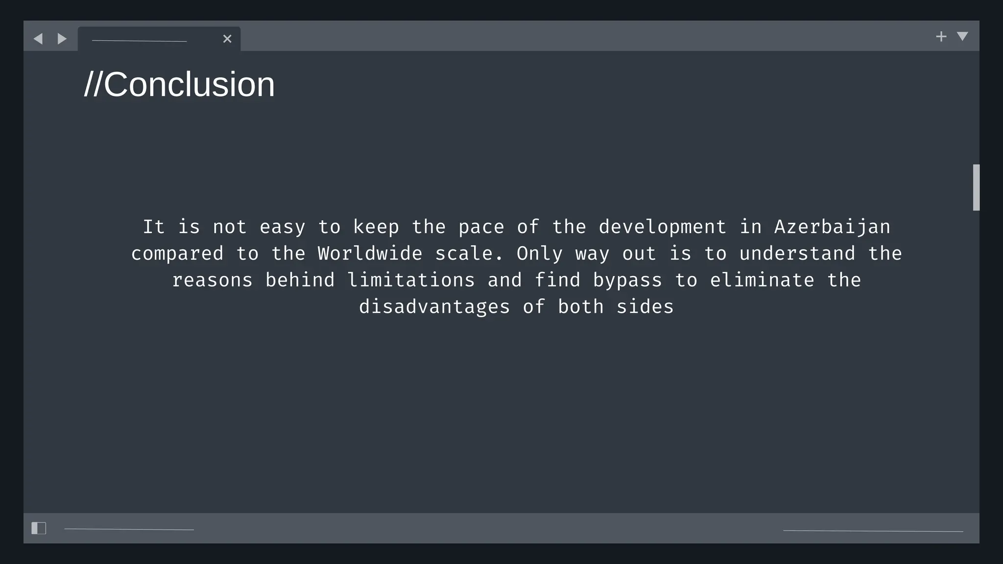 //Conclusion
It is not easy to keep the pace of the development in Azerbaijan
compared to the Worldwide scale. Only way out is to understand the
reasons behind limitations and find bypass to eliminate the
disadvantages of both sides
 