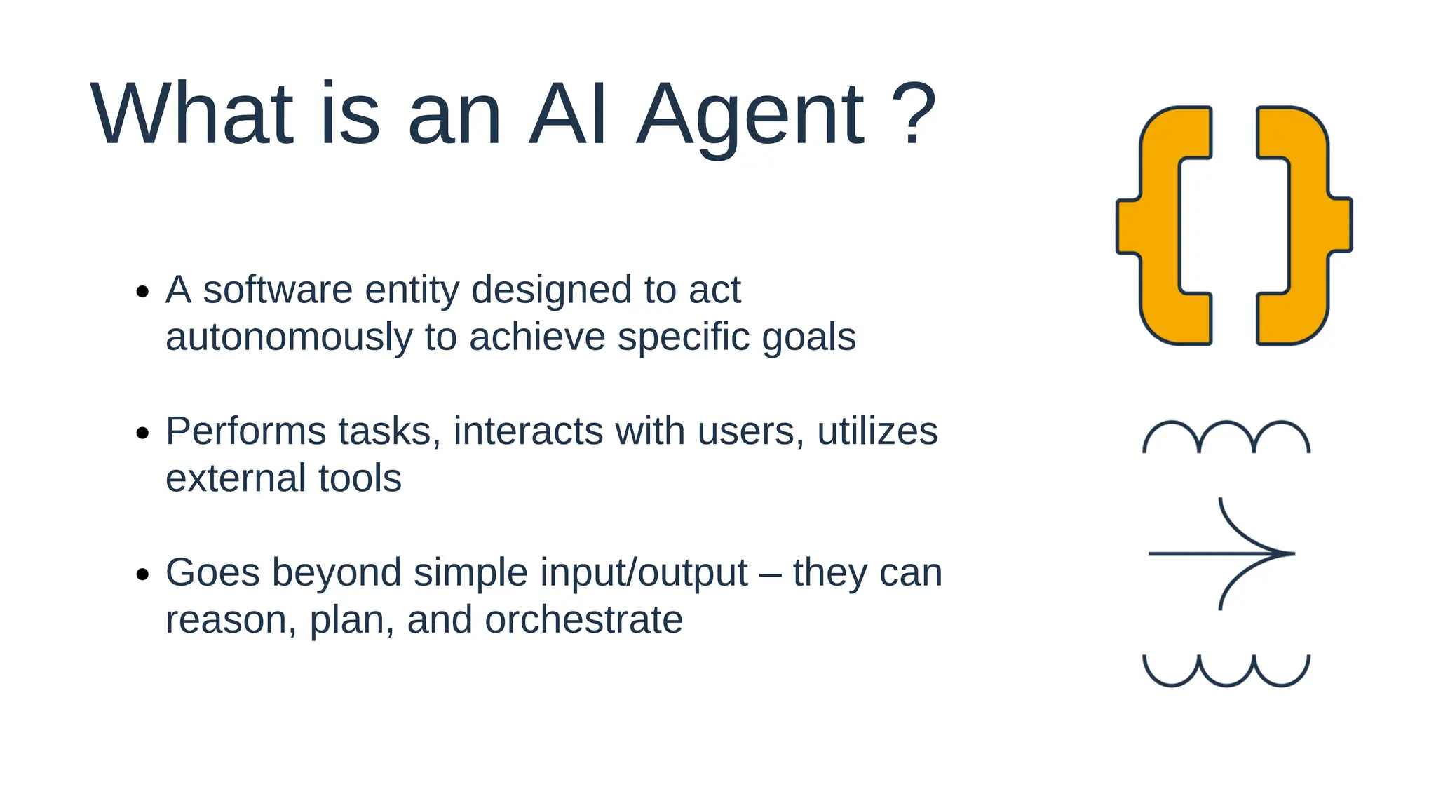 A software entity designed to act
autonomously to achieve specific goals
Performs tasks, interacts with users, utilizes
external tools
Goes beyond simple input/output – they can
reason, plan, and orchestrate
What is an AI Agent ?
 