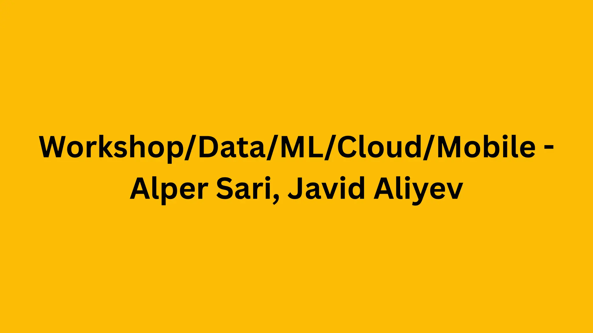 Workshop/Data/ML/Cloud/Mobile -
Alper Sari, Javid Aliyev
 