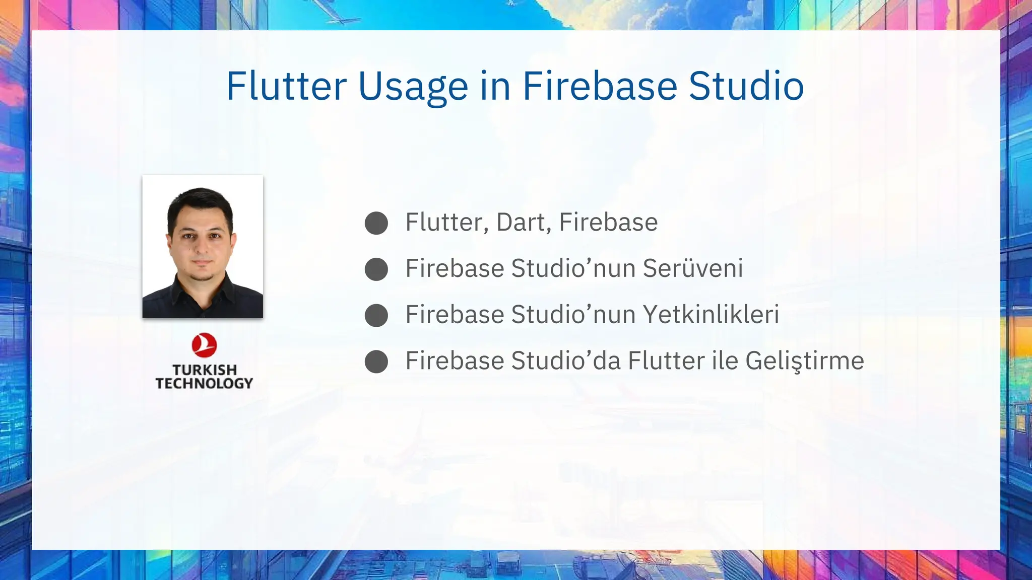 Flutter Usage in Firebase Studio
●
●
●
●
Flutter, Dart, Firebase
Firebase Studio’nun Serüveni
Firebase Studio’nun Yetkinlikleri
Firebase Studio’da Flutter ile Geliştirme
 