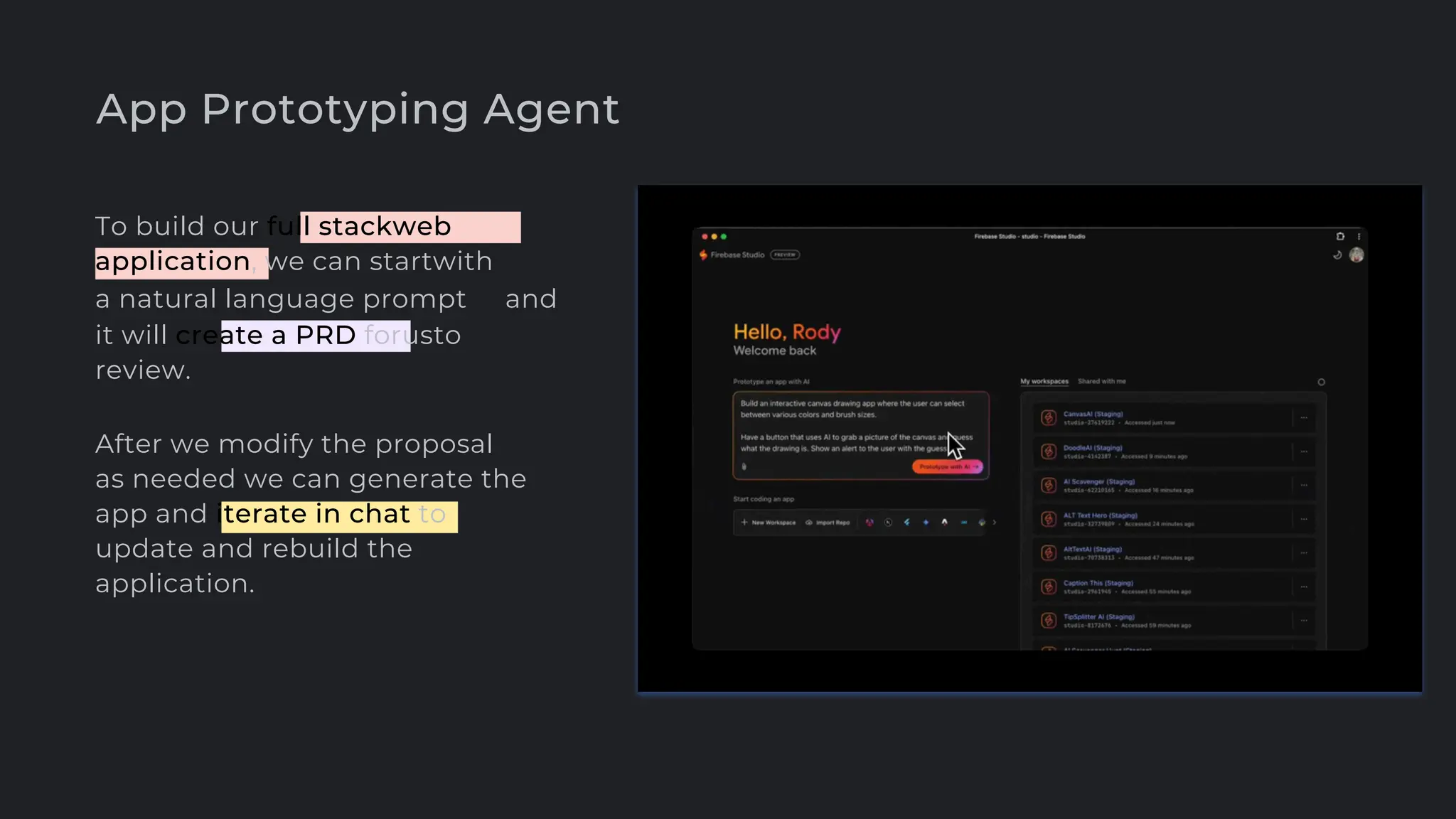 App Prototyping Agent
To build our full stackweb
application, we can startwith
a natural language prompt and
it will create a PRD forusto
review.
After we modify the proposal
as needed we can generate the
app and iterate in chat to
update and rebuild the
application.
 