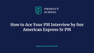 How to Ace Your PM Interview by fmr
American Express Sr PM
www.productschool.com
 