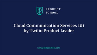 Cloud Communication Services 101
by Twilio Product Leader
www.productschool.com
 
