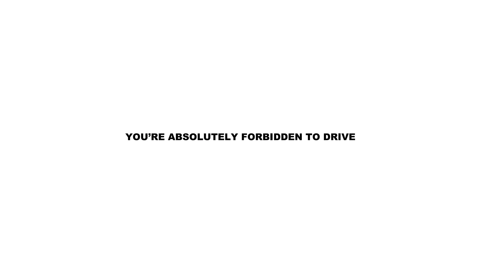 YOU’RE ABSOLUTELY FORBIDDEN TO DRIVE
 
