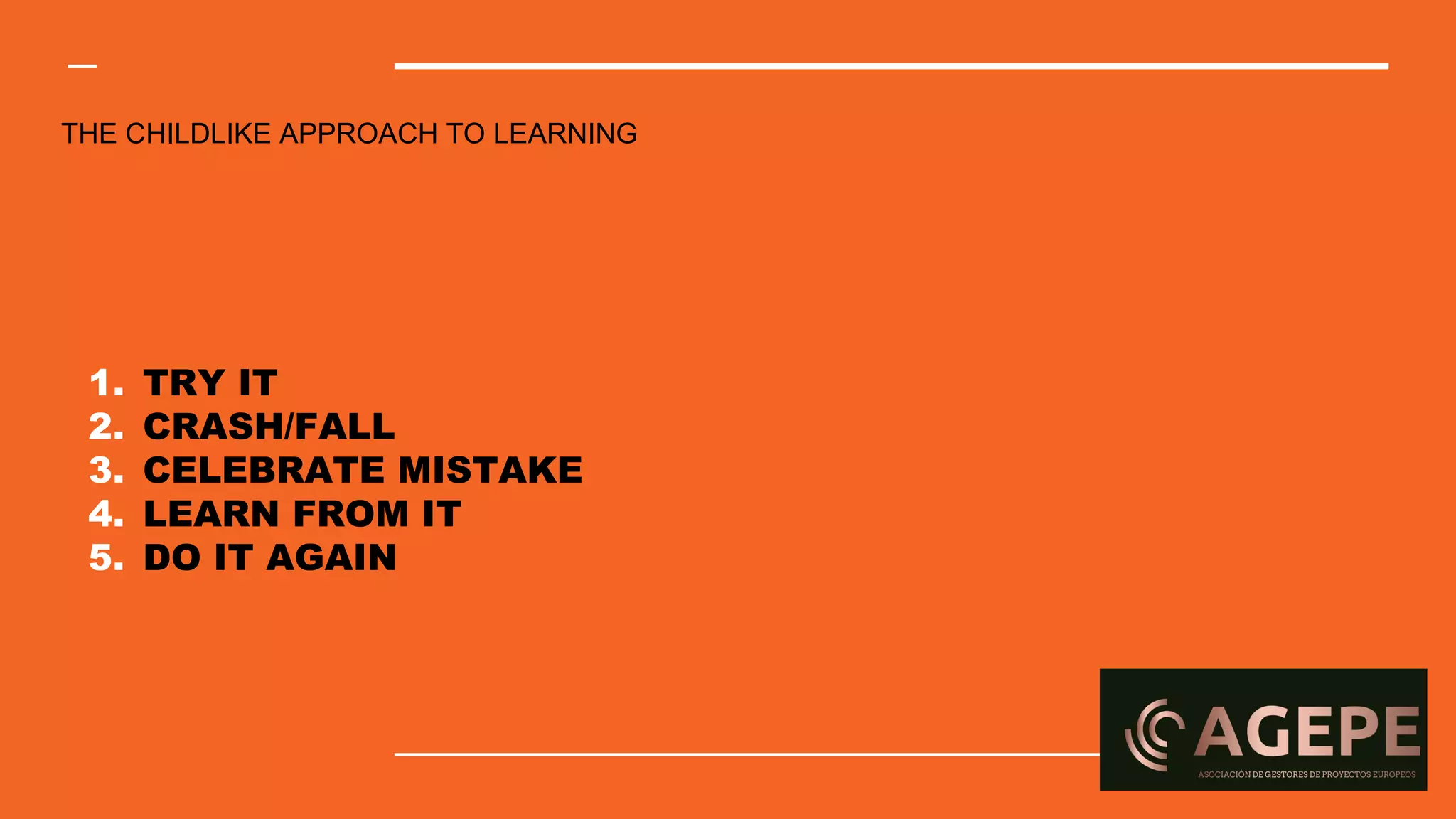 THE CHILDLIKE APPROACH TO LEARNING
1. TRY IT
2. CRASH/FALL
3. CELEBRATE MISTAKE
4. LEARN FROM IT
5. DO IT AGAIN
 