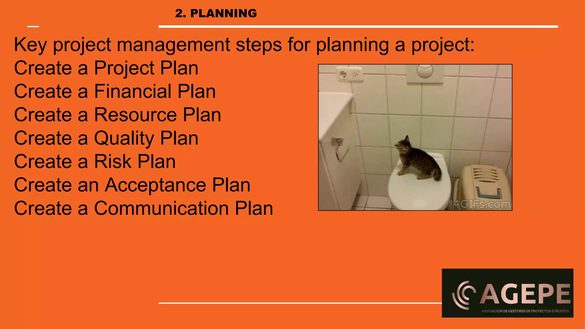 Key project management steps for planning a project:
Create a Project Plan
Create a Financial Plan
Create a Resource Plan
Create a Quality Plan
Create a Risk Plan
Create an Acceptance Plan
Create a Communication Plan
2. PLANNING
 