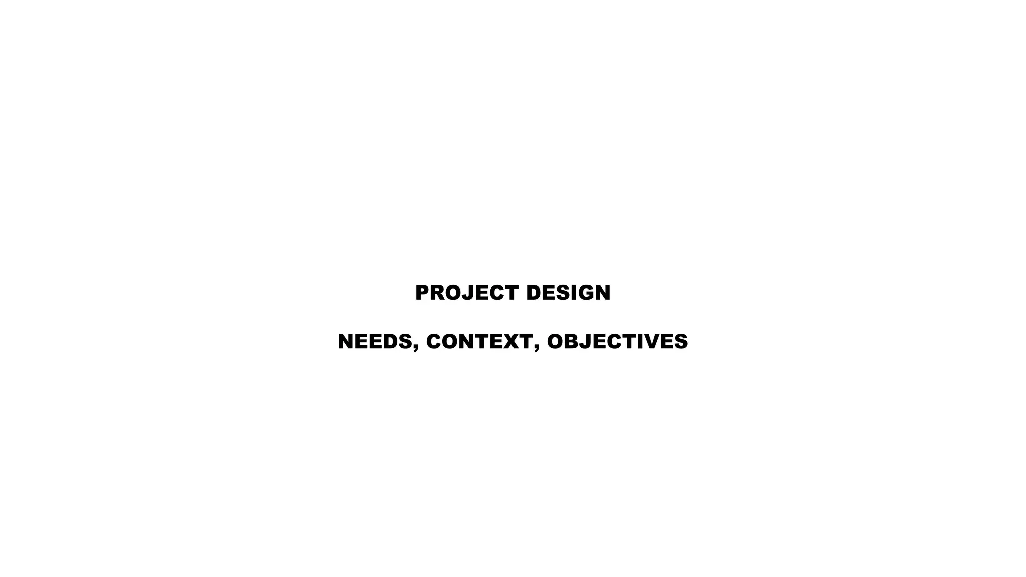 PROJECT DESIGN
NEEDS, CONTEXT, OBJECTIVES
 