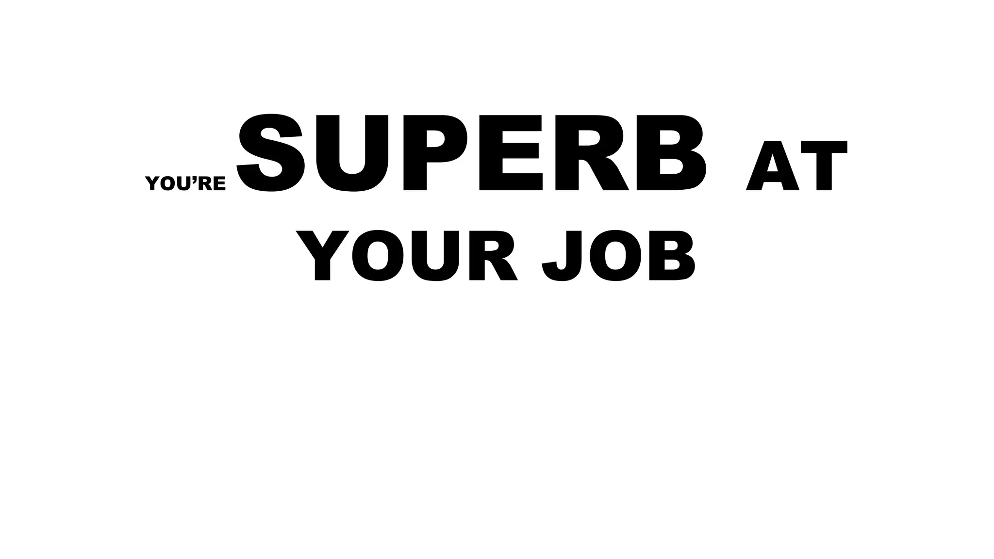 YOU’RE SUPERB AT
YOUR JOB
 