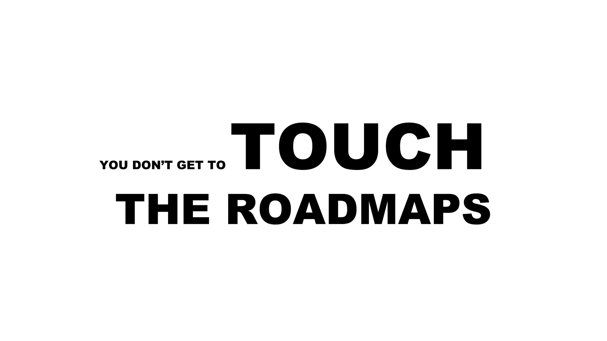 YOU DON’T GET TO TOUCH
THE ROADMAPS
 