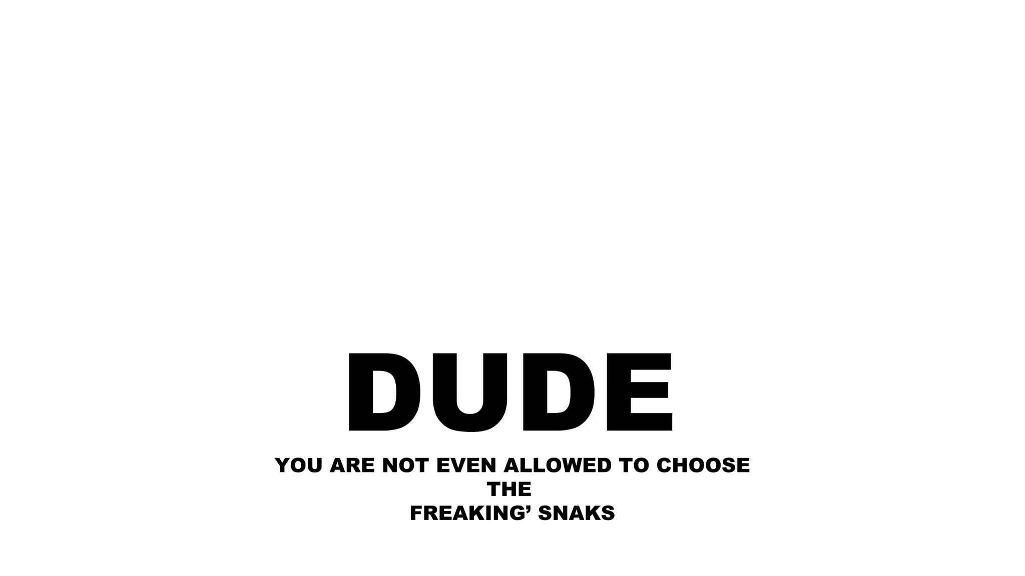 DUDEYOU ARE NOT EVEN ALLOWED TO CHOOSE
THE
FREAKING’ SNAKS
 