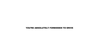 YOU’RE ABSOLUTELY FORBIDDEN TO DRIVE
 