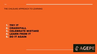 THE CHILDLIKE APPROACH TO LEARNING
1. TRY IT
2. CRASH/FALL
3. CELEBRATE MISTAKE
4. LEARN FROM IT
5. DO IT AGAIN
 