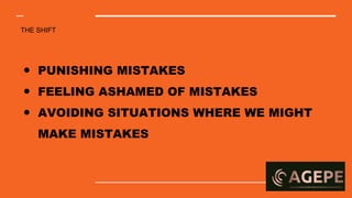 THE SHIFT
● PUNISHING MISTAKES
● FEELING ASHAMED OF MISTAKES
● AVOIDING SITUATIONS WHERE WE MIGHT
MAKE MISTAKES
 