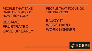 PEOPLE THAT TAKE
CARE ONLY ABOUT
HOW THEY LOOK
BECAME
FRUSTRATED
GAVE UP EARLY
PEOPLE THAT FOCUS ON
THE PROCESS
ENJOY IT
WORK HARD
WORK LONGER
 