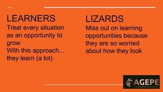 LEARNERS
Treat every situation
as an opportunity to
grow
With this approach...
they learn (a lot)
LIZARDS
Miss out on learning
opportunities because
they are so worried
about how they look
 