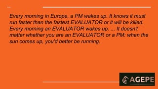 Every morning in Europe, a PM wakes up. It knows it must
run faster than the fastest EVALUATOR or it will be killed.
Every morning an EVALUATOR wakes up. ... It doesn't
matter whether you are an EVALUATOR or a PM: when the
sun comes up, you'd better be running.
 