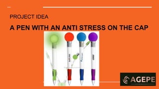 PROJECT IDEA
A PEN WITH AN ANTI STRESS ON THE CAP
 