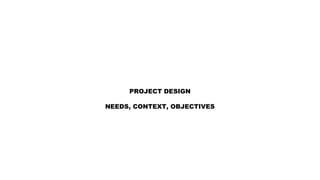 PROJECT DESIGN
NEEDS, CONTEXT, OBJECTIVES
 