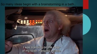 So many ideas begin with a brainstorming in a bath..
 