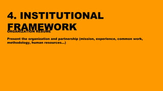 4. INSTITUTIONAL
FRAMEWORKORGANIZATION RESUME
Present the organization and partnership (mission, experience, common work,
methodology, human resources…)
 