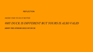 REFLECTION
#MORE TIME TO DO IT BETTER
#MY DUCK IS DIFFERENT BUT YOURS IS ALSO VALID
#HOW THE OTHERS SEES MY DUCK
 