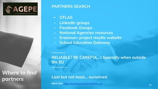 Where to ﬁnd
partners
PARTNERS SEARCH
- OTLAS
- LinkedIn groups
- Facebook Groups
- National Agencies resources
- Erasmus+ project results website
- School Education Gateway
--------
RELIABLE? BE CAREFUL…! Specially when outside
the EU
---------
Last but not least… ourselves!
More info: https://europa.eu/youth/solidarity_en
29
 
