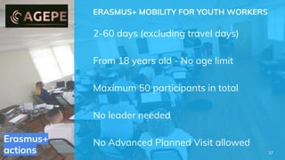 Erasmus+
actions
ERASMUS+ MOBILITY FOR YOUTH WORKERS
2-60 days (excluding travel days)
From 18 years old - No age limit
Maximum 50 participants in total
No leader needed
No Advanced Planned Visit allowed
37
 