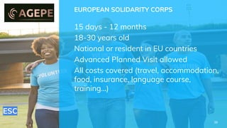 ESC
EUROPEAN SOLIDARITY CORPS
15 days - 12 months
18-30 years old
National or resident in EU countries
Advanced Planned Visit allowed
All costs covered (travel, accommodation,
food, insurance, language course,
training…)
38
 