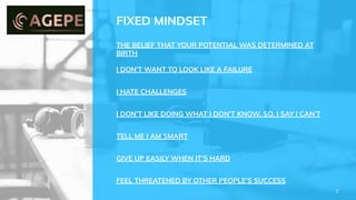 THE BELIEF THAT YOUR POTENTIAL WAS DETERMINED AT
BIRTH
I DON’T WANT TO LOOK LIKE A FAILURE
I HATE CHALLENGES
I DON’T LIKE DOING WHAT I DON’T KNOW. SO, I SAY I CAN’T
TELL ME I AM SMART
GIVE UP EASILY WHEN IT’S HARD
FEEL THREATENED BY OTHER PEOPLE’S SUCCESS
FIXED MINDSET
3
 