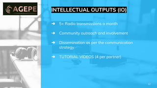 ➜ 5+ Radio transmissions a month
➜ Community outreach and involvement
➜ Dissemination as per the communication
strategy
➜ TUTORIAL VIDEOS (4 per partner)
INTELLECTUAL OUTPUTS (IO)
12
 