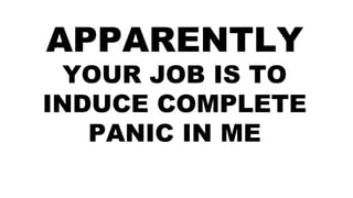 APPARENTLY
YOUR JOB IS TO
INDUCE COMPLETE
PANIC IN ME
 