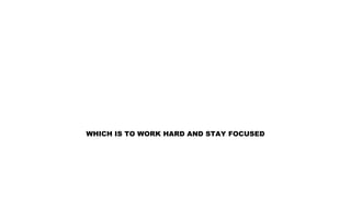 WHICH IS TO WORK HARD AND STAY FOCUSED
 