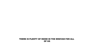THERE IS PLENTY OF ROOM IN THE MINIVAN FOR ALL
OF US
 