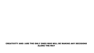CREATIVITY AND I ARE THE ONLY ONES WHO WILL BE MAKING ANY DECISIONS
ALONG THE WAY
 