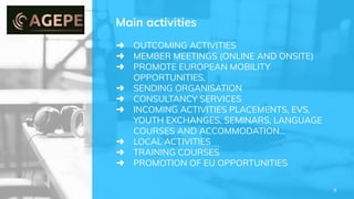 ➜ OUTCOMING ACTIVITIES
➜ MEMBER MEETINGS (ONLINE AND ONSITE)
➜ PROMOTE EUROPEAN MOBILITY
OPPORTUNITIES,
➜ SENDING ORGANISATION
➜ CONSULTANCY SERVICES
➜ INCOMING ACTIVITIES PLACEMENTS, EVS,
YOUTH EXCHANGES, SEMINARS, LANGUAGE
COURSES AND ACCOMMODATION…
➜ LOCAL ACTIVITIES
➜ TRAINING COURSES
➜ PROMOTION OF EU OPPORTUNITIES
Main activities
9
 